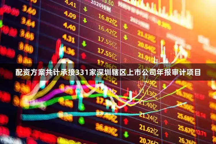 配资方案共计承接331家深圳辖区上市公司年报审计项目