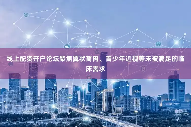 线上配资开户论坛聚焦翼状胬肉、青少年近视等未被满足的临床需求
