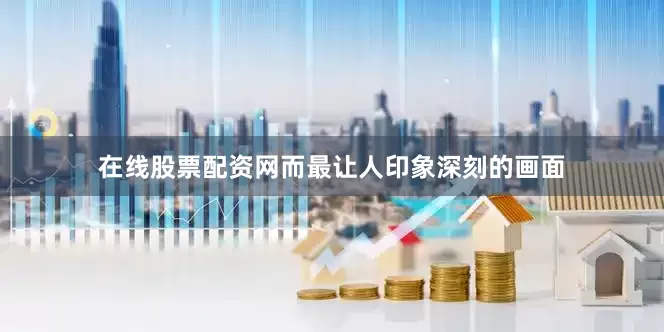在线股票配资网而最让人印象深刻的画面