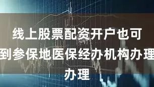 线上股票配资开户也可到参保地医保经办机构办理