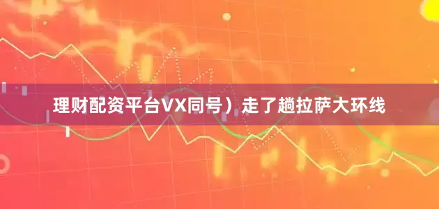 理财配资平台VX同号）走了趟拉萨大环线