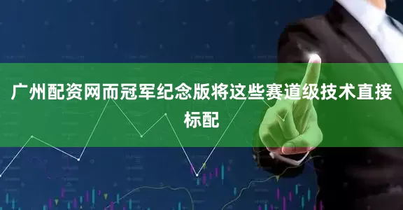广州配资网而冠军纪念版将这些赛道级技术直接标配