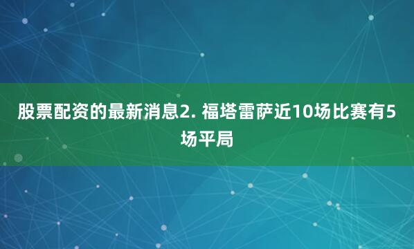 股票配资的最新消息　　2. 福塔雷萨近10场比赛有5场平局