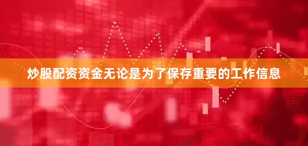 炒股配资资金无论是为了保存重要的工作信息