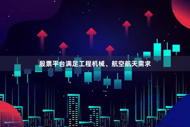 股票平台满足工程机械、航空航天需求