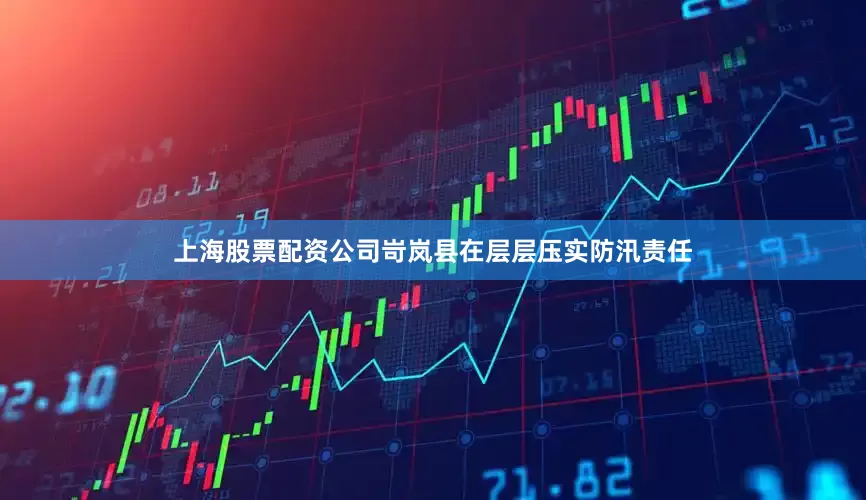 上海股票配资公司岢岚县在层层压实防汛责任
