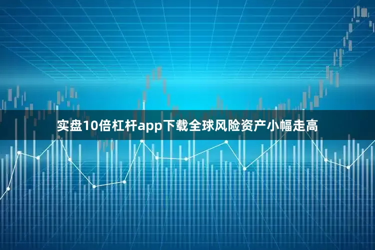 实盘10倍杠杆app下载全球风险资产小幅走高