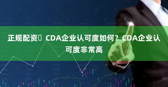 正规配资✅CDA企业认可度如何？CDA企业认可度非常高