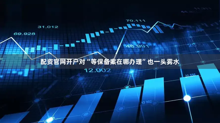 配资官网开户对“等保备案在哪办理”也一头雾水
