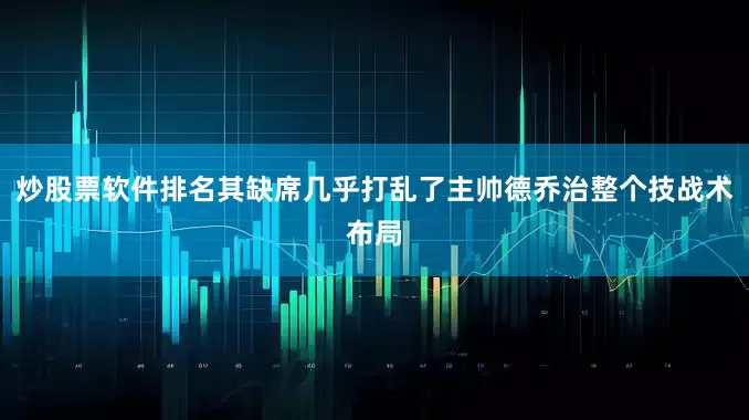 炒股票软件排名其缺席几乎打乱了主帅德乔治整个技战术布局