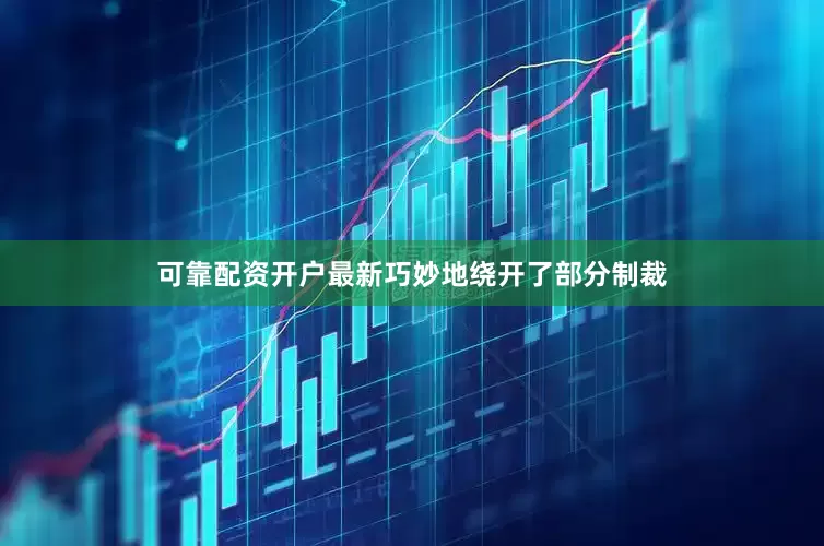 可靠配资开户最新巧妙地绕开了部分制裁