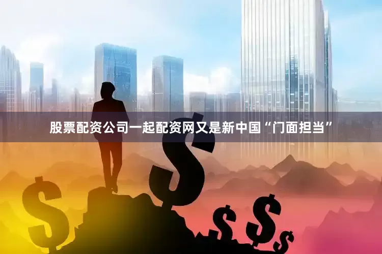 股票配资公司一起配资网又是新中国“门面担当”