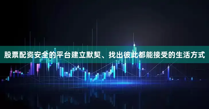 股票配资安全的平台建立默契、找出彼此都能接受的生活方式