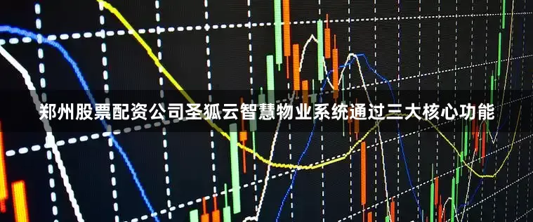 郑州股票配资公司圣狐云智慧物业系统通过三大核心功能