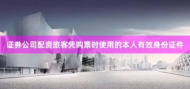 证券公司配资　　旅客凭购票时使用的本人有效身份证件