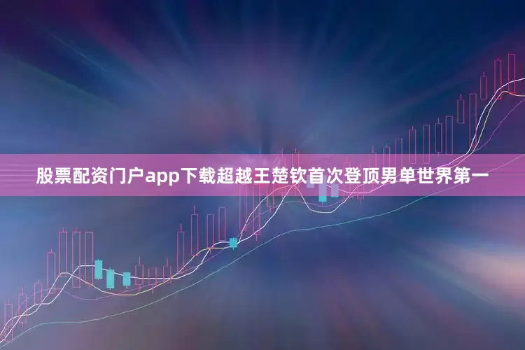 股票配资门户app下载超越王楚钦首次登顶男单世界第一